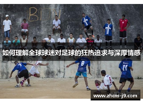 如何理解全球球迷对足球的狂热追求与深厚情感