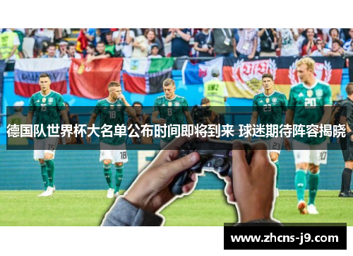德国队世界杯大名单公布时间即将到来 球迷期待阵容揭晓