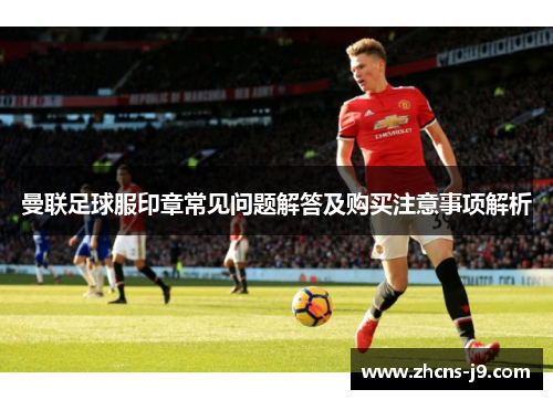 曼联足球服印章常见问题解答及购买注意事项解析 曼联足球服印章常见问题解答及购买注意事项解析