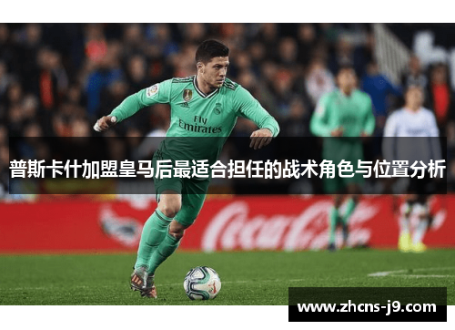 普斯卡什加盟皇马后最适合担任的战术角色与位置分析 普斯卡什加盟皇马后最适合担任的战术角色与位置分析