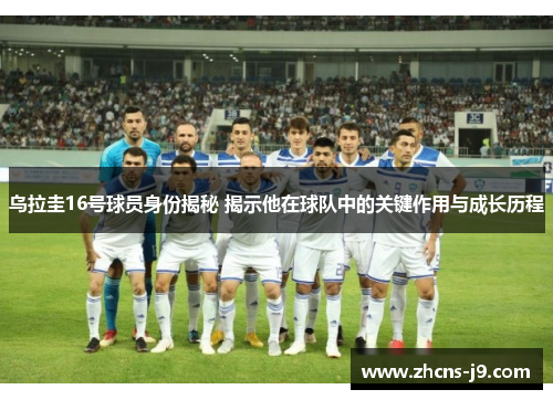 乌拉圭16号球员身份揭秘 揭示他在球队中的关键作用与成长历程 乌拉圭16号球员身份揭秘 揭示他在球队中的关键作用与成长历程