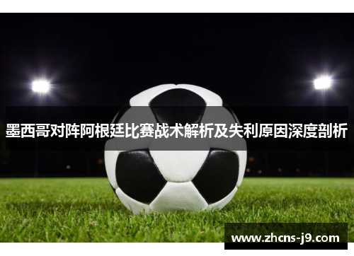 墨西哥对阵阿根廷比赛战术解析及失利原因深度剖析
