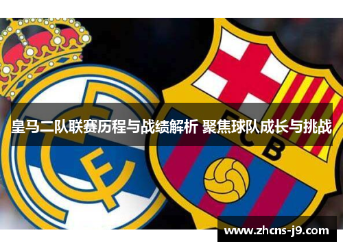 皇马二队联赛历程与战绩解析 聚焦球队成长与挑战