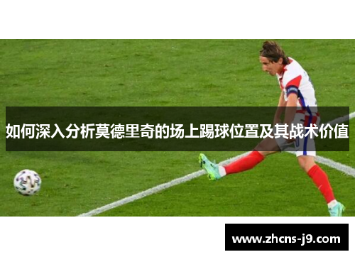 如何深入分析莫德里奇的场上踢球位置及其战术价值