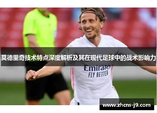 莫德里奇技术特点深度解析及其在现代足球中的战术影响力
