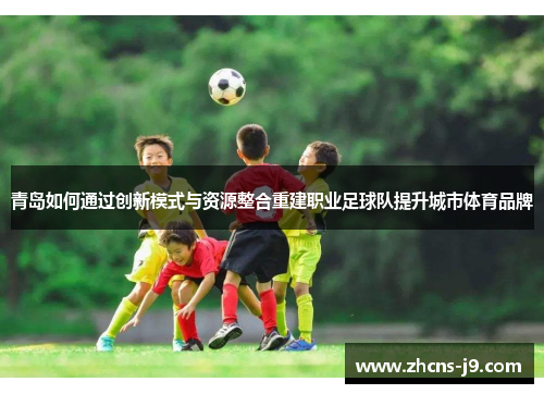 青岛如何通过创新模式与资源整合重建职业足球队提升城市体育品牌