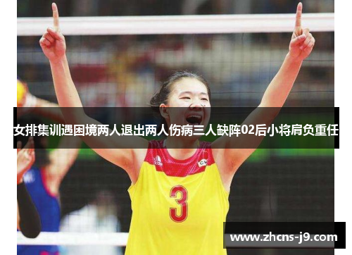 女排集训遇困境两人退出两人伤病三人缺阵02后小将肩负重任