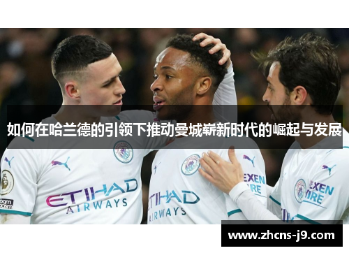 如何在哈兰德的引领下推动曼城崭新时代的崛起与发展
