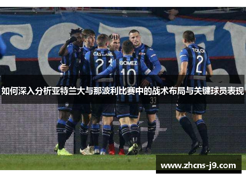 如何深入分析亚特兰大与那波利比赛中的战术布局与关键球员表现
