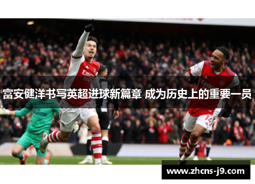 富安健洋书写英超进球新篇章 成为历史上的重要一员