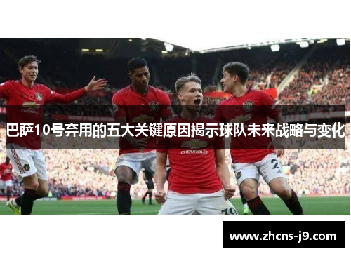 巴萨10号弃用的五大关键原因揭示球队未来战略与变化 巴萨10号弃用的五大关键原因揭示球队未来战略与变化