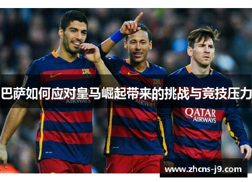 巴萨如何应对皇马崛起带来的挑战与竞技压力 巴萨如何应对皇马崛起带来的挑战与竞技压力