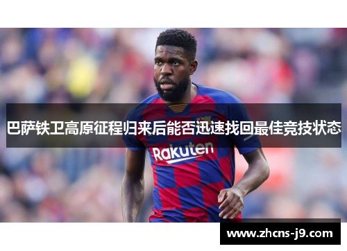巴萨铁卫高原征程归来后能否迅速找回最佳竞技状态 巴萨铁卫高原征程归来后能否迅速找回最佳竞技状态