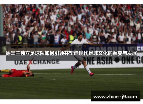 德黑兰独立足球队如何引领并塑造现代足球文化的演变与发展 德黑兰独立足球队如何引领并塑造现代足球文化的演变与发展