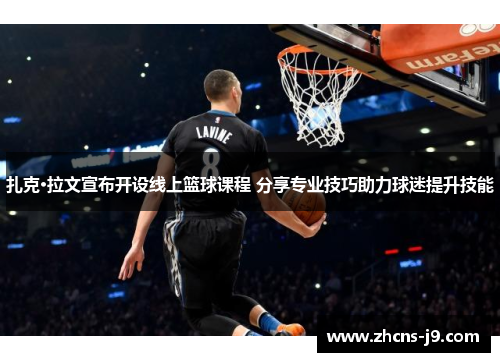 扎克·拉文宣布开设线上篮球课程 分享专业技巧助力球迷提升技能 扎克·拉文宣布开设线上篮球课程 分享专业技巧助力球迷提升技能