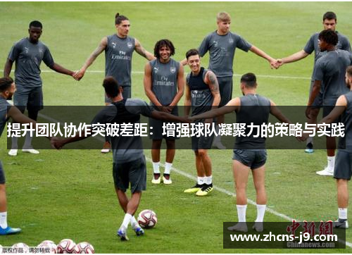 提升团队协作突破差距:增强球队凝聚力的策略与实践 提升团队协作突破差距:增强球队凝聚力的策略与实践