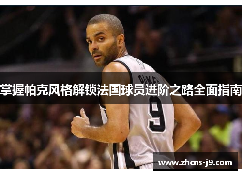 掌握帕克风格解锁法国球员进阶之路全面指南 掌握帕克风格解锁法国球员进阶之路全面指南