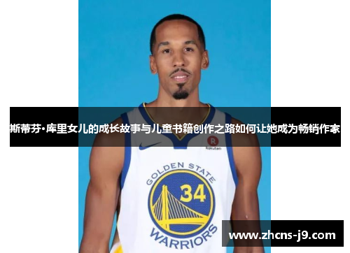 斯蒂芬·库里女儿的成长故事与儿童书籍创作之路如何让她成为畅销作家 斯蒂芬·库里女儿的成长故事与儿童书籍创作之路如何让她成为畅销作家