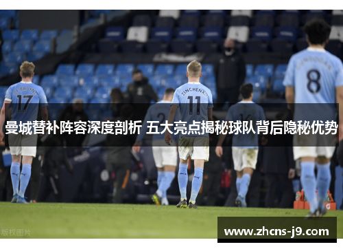 曼城替补阵容深度剖析 五大亮点揭秘球队背后隐秘优势 曼城替补阵容深度剖析 五大亮点揭秘球队背后隐秘优势