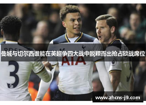 曼城与切尔西谁能在英超争四大战中脱颖而出抢占欧战席位 曼城与切尔西谁能在英超争四大战中脱颖而出抢占欧战席位