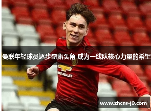 曼联年轻球员逐步崭露头角 成为一线队核心力量的希望