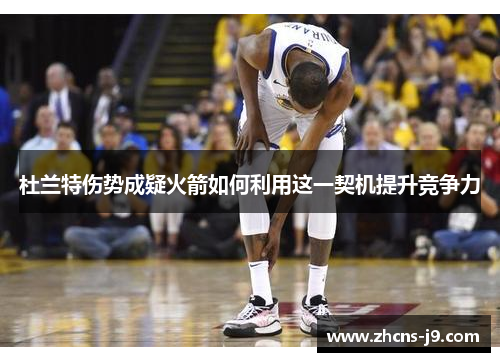 杜兰特伤势成疑火箭如何利用这一契机提升竞争力 杜兰特伤势成疑火箭如何利用这一契机提升竞争力