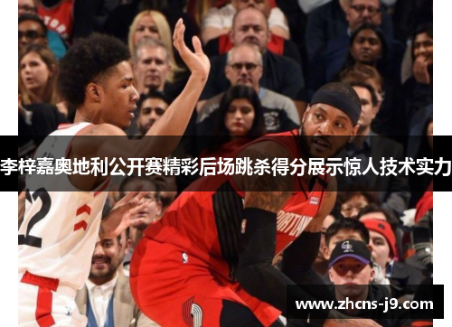 李梓嘉奥地利公开赛精彩后场跳杀得分展示惊人技术实力 李梓嘉奥地利公开赛精彩后场跳杀得分展示惊人技术实力