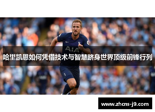 哈里凯恩如何凭借技术与智慧跻身世界顶级前锋行列 哈里凯恩如何凭借技术与智慧跻身世界顶级前锋行列