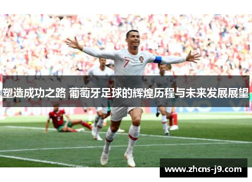 塑造成功之路 葡萄牙足球的辉煌历程与未来发展展望 塑造成功之路 葡萄牙足球的辉煌历程与未来发展展望