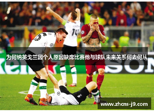 为何纳英戈兰因个人原因缺席比赛他与球队未来关系何去何从 为何纳英戈兰因个人原因缺席比赛他与球队未来关系何去何从