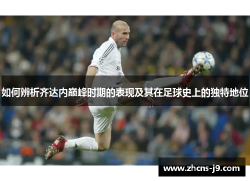 如何辨析齐达内巅峰时期的表现及其在足球史上的独特地位 如何辨析齐达内巅峰时期的表现及其在足球史上的独特地位