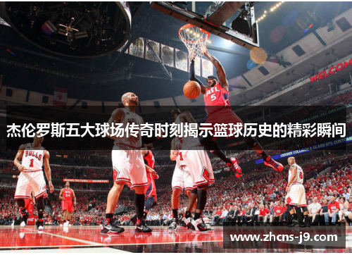 杰伦罗斯五大球场传奇时刻揭示篮球历史的精彩瞬间 杰伦罗斯五大球场传奇时刻揭示篮球历史的精彩瞬间