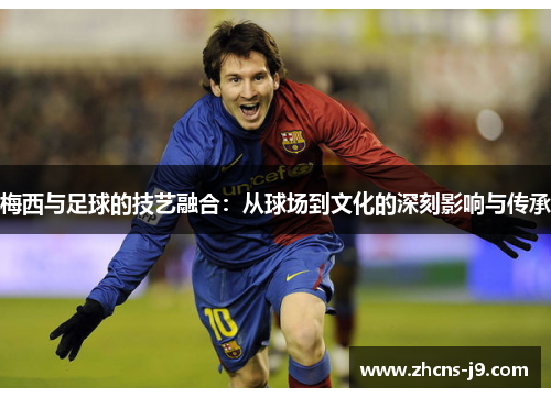 梅西与足球的技艺融合：从球场到文化的深刻影响与传承