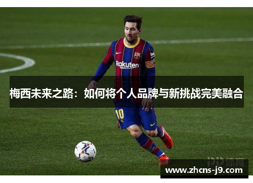 梅西未来之路:如何将个人品牌与新挑战完美融合 梅西未来之路:如何将个人品牌与新挑战完美融合