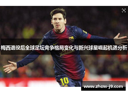 梅西退役后全球足坛竞争格局变化与新兴球星崛起机遇分析 梅西退役后全球足坛竞争格局变化与新兴球星崛起机遇分析