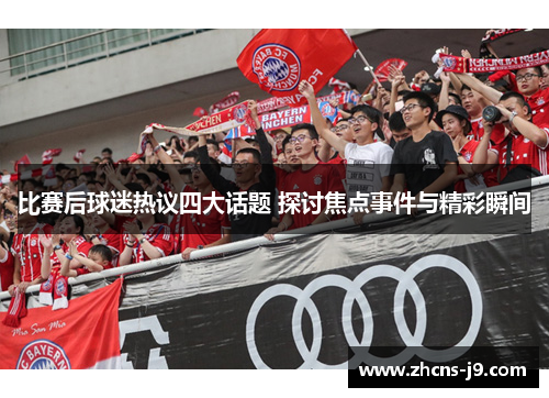 比赛后球迷热议四大话题 探讨焦点事件与精彩瞬间