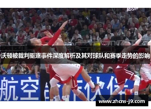沃顿被裁判驱逐事件深度解析及其对球队和赛季走势的影响
