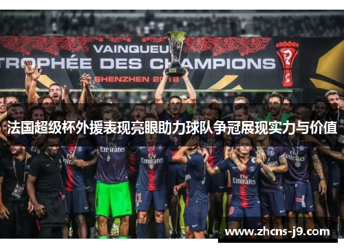 法国超级杯外援表现亮眼助力球队争冠展现实力与价值