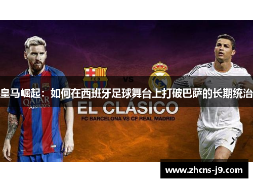 皇马崛起:如何在西班牙足球舞台上打破巴萨的长期统治 皇马崛起:如何在西班牙足球舞台上打破巴萨的长期统治