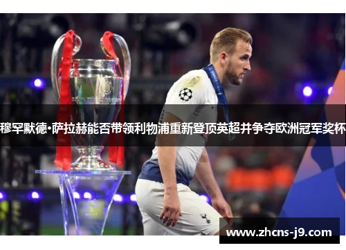 穆罕默德·萨拉赫能否带领利物浦重新登顶英超并争夺欧洲冠军奖杯 穆罕默德·萨拉赫能否带领利物浦重新登顶英超并争夺欧洲冠军奖杯