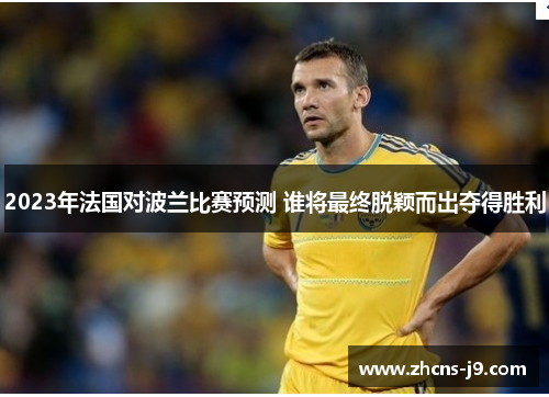 2023年法国对波兰比赛预测 谁将最终脱颖而出夺得胜利 2023年法国对波兰比赛预测 谁将最终脱颖而出夺得胜利