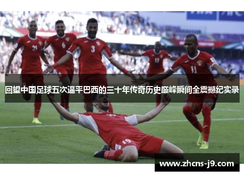 回望中国足球五次逼平巴西的三十年传奇历史巅峰瞬间全震撼纪实录