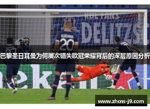 巴黎圣日耳曼为何屡次错失欧冠荣耀背后的深层原因分析 巴黎圣日耳曼为何屡次错失欧冠荣耀背后的深层原因分析