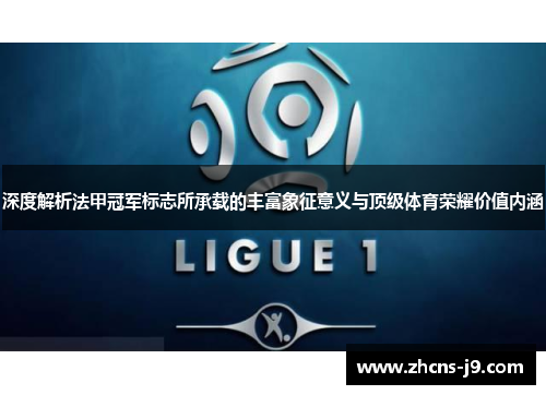 深度解析法甲冠军标志所承载的丰富象征意义与顶级体育荣耀价值内涵
