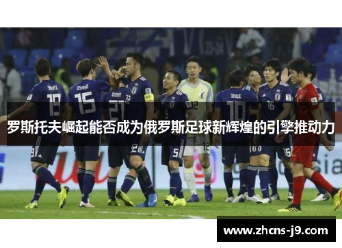 罗斯托夫崛起能否成为俄罗斯足球新辉煌的引擎推动力 罗斯托夫崛起能否成为俄罗斯足球新辉煌的引擎推动力