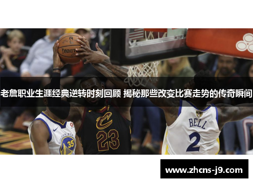 老詹职业生涯经典逆转时刻回顾 揭秘那些改变比赛走势的传奇瞬间 老詹职业生涯经典逆转时刻回顾 揭秘那些改变比赛走势的传奇瞬间