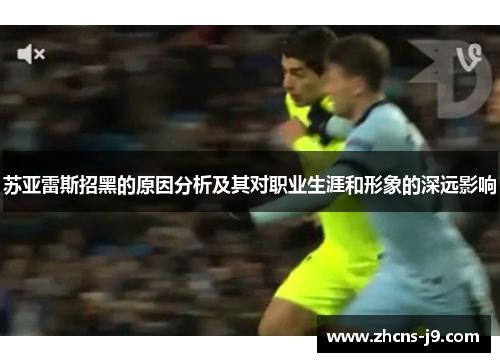 苏亚雷斯招黑的原因分析及其对职业生涯和形象的深远影响 苏亚雷斯招黑的原因分析及其对职业生涯和形象的深远影响