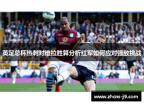 英足总杯热刺对维拉胜算分析红军如何应对强敌挑战