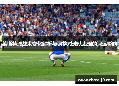 莱斯特城战术变化解析与调整对球队表现的深远影响