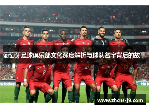 葡萄牙足球俱乐部文化深度解析与球队名字背后的故事